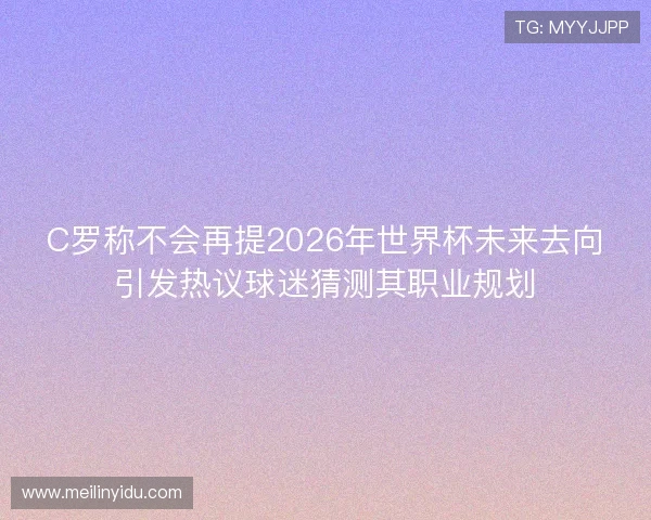C罗称不会再提2026年世界杯未来去向引发热议球迷猜测其职业规划